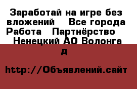 Заработай на игре без вложений! - Все города Работа » Партнёрство   . Ненецкий АО,Волонга д.